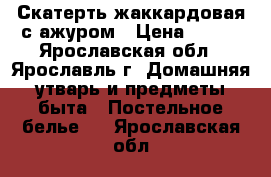 Скатерть жаккардовая с ажуром › Цена ­ 600 - Ярославская обл., Ярославль г. Домашняя утварь и предметы быта » Постельное белье   . Ярославская обл.